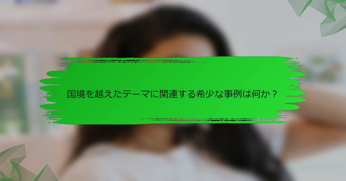 国境を越えたテーマに関連する希少な事例は何か?