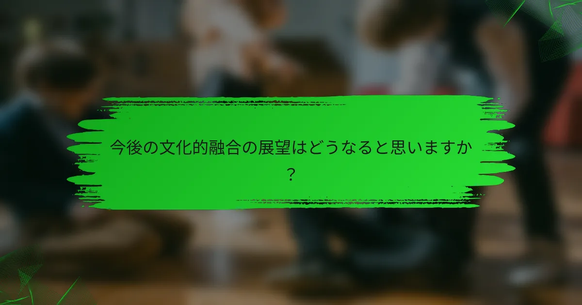 今後の文化的融合の展望はどうなると思いますか？