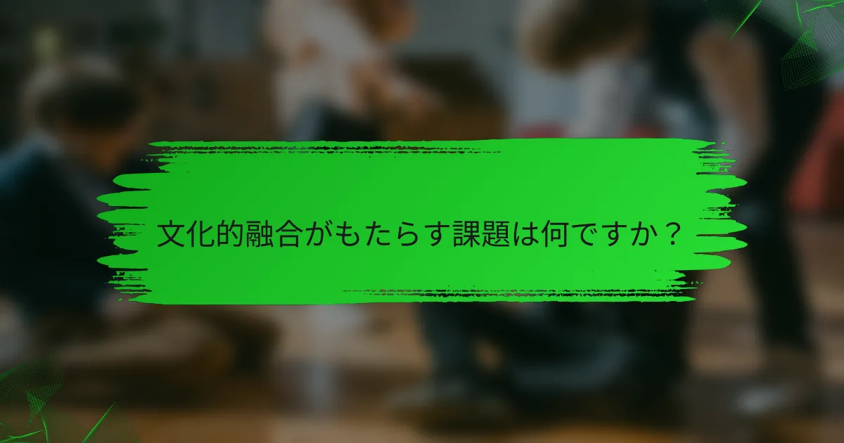 文化的融合がもたらす課題は何ですか？